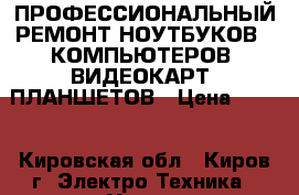 ПРОФЕССИОНАЛЬНЫЙ РЕМОНТ НОУТБУКОВ , КОМПЬЮТЕРОВ, ВИДЕОКАРТ, ПЛАНШЕТОВ › Цена ­ 800 - Кировская обл., Киров г. Электро-Техника » Услуги   